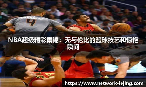 NBA超级精彩集锦：无与伦比的篮球技艺和惊艳瞬间