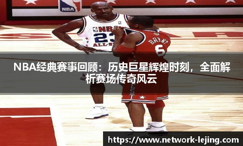 NBA经典赛事回顾：历史巨星辉煌时刻，全面解析赛场传奇风云