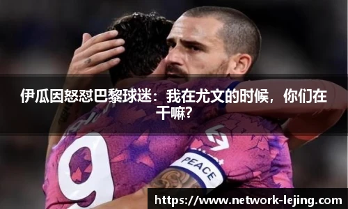 伊瓜因怒怼巴黎球迷:我在尤文的时候,你们在干嘛?