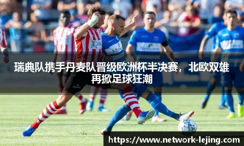瑞典队携手丹麦队晋级欧洲杯半决赛，北欧双雄再掀足球狂潮