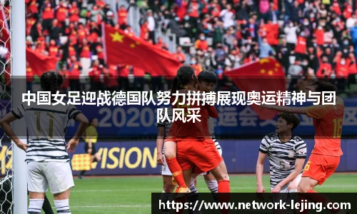 中国女足迎战德国队努力拼搏展现奥运精神与团队风采