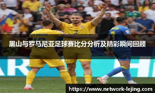黑山与罗马尼亚足球赛比分分析及精彩瞬间回顾