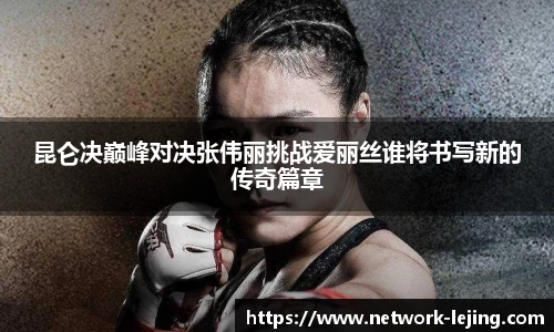 昆仑决巅峰对决张伟丽挑战爱丽丝谁将书写新的传奇篇章