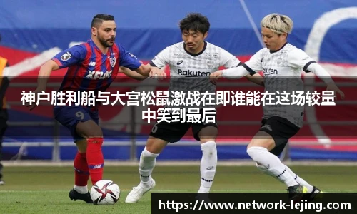 神户胜利船与大宫松鼠激战在即谁能在这场较量中笑到最后