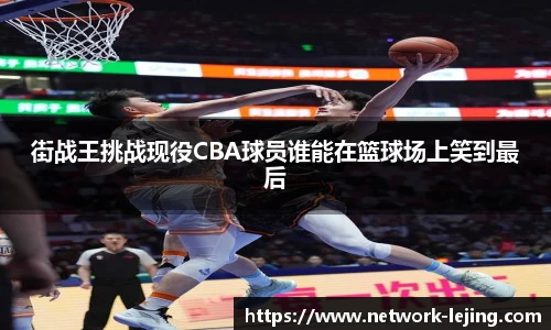 街战王挑战现役CBA球员谁能在篮球场上笑到最后